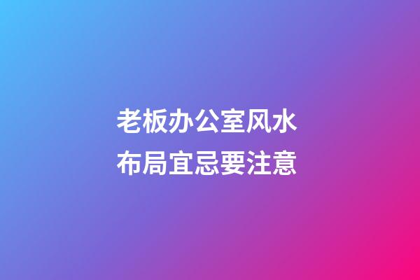 老板办公室风水 布局宜忌要注意
